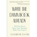 Write the Damn Book Already: Tell Your Story. Share Your Message. Make Your Impact.