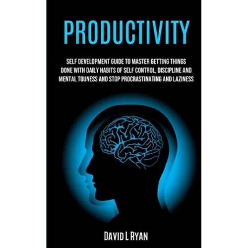 Productivity: Self Development Guide To Master Getting Things Done With Daily Habits Of Self Control, Discipline And Mental Toughness And Stop Procras