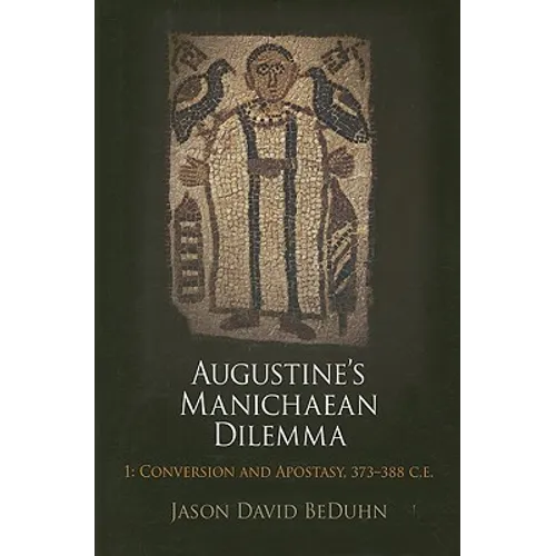 Augustine's Manichaean Dilemma, Volume 1: Conversion and Apostasy, 373-388 C.E.