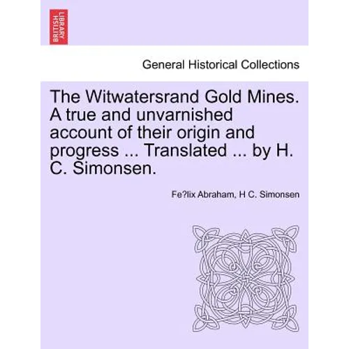 The Witwatersrand Gold Mines. a True and Unvarnished Account of Their Origin and Progress ... Translated ... by H. C. Simonsen.