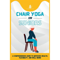 Chair Yoga For Seniors: A Comprehensive Guide to Improved Health, Flexibility, and Well-Being