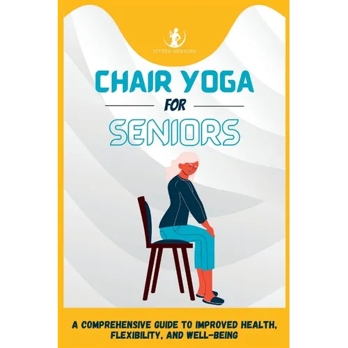 Chair Yoga For Seniors: A Comprehensive Guide to Improved Health, Flexibility, and Well-Being