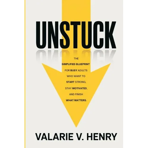 Unstuck: The Simplified Blueprint For Busy Adults Who Want To Start Strong, Stay Motivated, and Finish What Matters