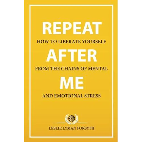Repeat After Me: How to Liberate Yourself from the Chains of Mental and Emotional Stress