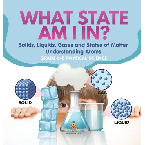 What State am I In? Solids, Liquids, Gases and States of Matter Understanding Atoms Grade 6-8 Physical Science - Hardcover