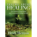 Trauma and Abuse Healing: The Guide to Using Ritual and Ceremony to Delight in Life