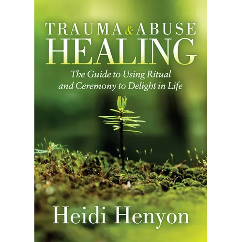 Trauma and Abuse Healing: The Guide to Using Ritual and Ceremony to Delight in Life