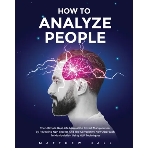 How to Analyze People: The Ultimate Real-Life Manual On Covert Manipulation By Revealing NLP Secrets And The Completely New Approach To Manipulation U