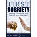 First Sobriety: : Beating Alcoholism And Gaining Your Life Back