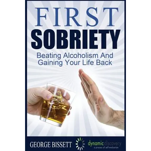 First Sobriety: : Beating Alcoholism And Gaining Your Life Back