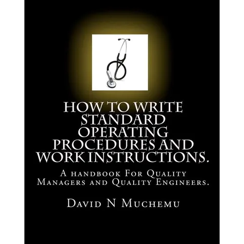 How to write standard operating procedures and work Instructions.: A handbook For Quality Managers and Quality Engineers.
