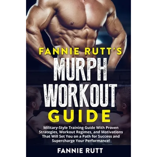 Murph Workout Guide: Military-Style Training Guide With Proven Strategies, Workout Regimes, and Motivations That Will Set You on a Path for Success an