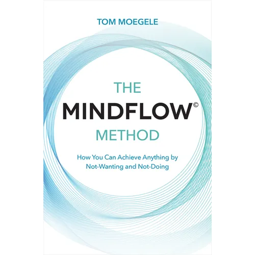 The MINDFLOW(c) Method: How You Can Achieve Anything by Not-Wanting and Not-Doing