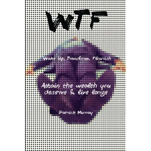 WTF-Wake Up, Transform, Flourish: Attain The Wealth You De$erve And Live Large