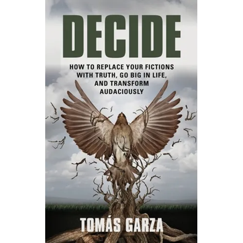 Decide: How to Replace Your Fictions with Truth, Go Big in Life, and Transform Audaciously