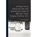 A Practical Treatise On the Manufacture of Bricks, Tiles, Terra-Cotta, Etc.
