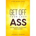 Stop Being Lazy: GET OFF YOUR LAZY ASS! You Are What You Do Every Single Second