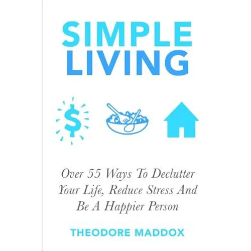 Simple Living: Over 55 Ways To Declutter Your Life, Reduce Stress And Be a Happier Person