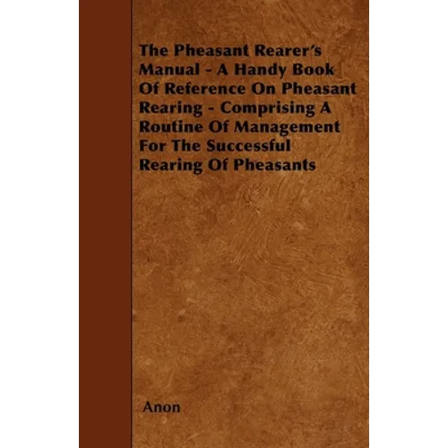 The Pheasant Rearer's Manual - A Handy Book of Reference on Pheasant Rearing - Comprising a Routine of Management for the Successful Rearing of Pheasa