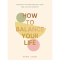 How to Balance Your Life: Everyday Tips for Simpler Living and Lasting Harmony