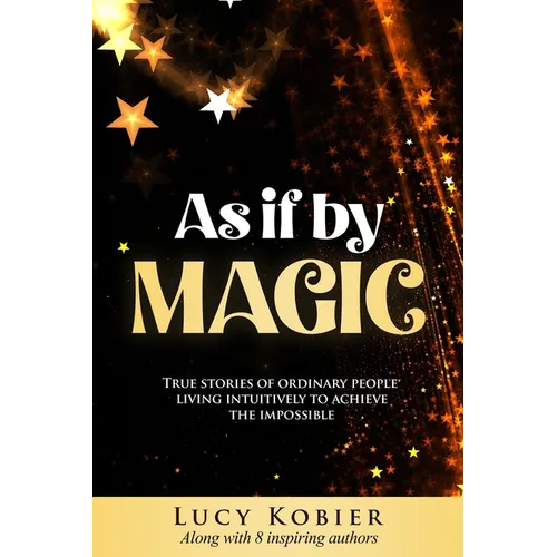 As If By Magic: True Stories of Ordinary People Living Intuitively To Achieve the Impossible