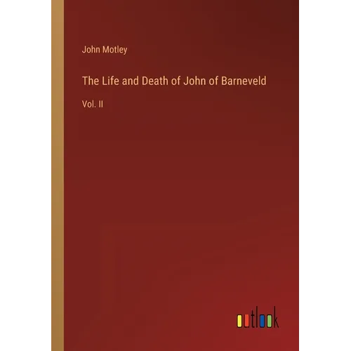 The Life and Death of John of Barneveld: Vol. II