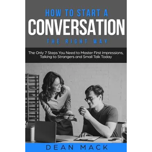 How to Start a Conversation: The Right Way - The Only 7 Steps You Need to Master First Impressions, Talking to Strangers and Small Talk Today