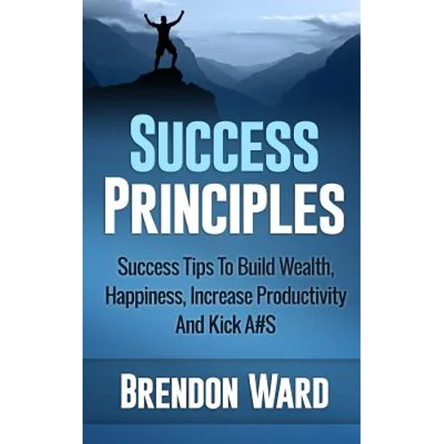 Success Principles: Success Tips To Build Wealth, Happiness, Increase Productivity And Kick A#S