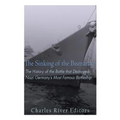 The Sinking of the Bismarck: The History of the Battle that Destroyed Nazi Germany's Most Famous Battleship