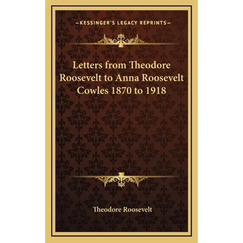 Letters from Theodore Roosevelt to Anna Roosevelt Cowles 1870 to 1918