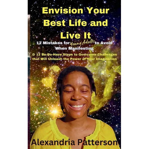 Envision Your Best Life and Live It: 12 Mistakes for Young Adults to Avoid When Manifesting & 12 Be-Do-Have Steps to Overcome Challenges That Will Unl
