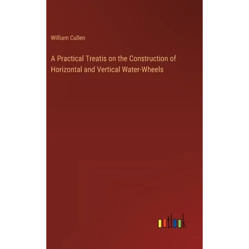 A Practical Treatis on the Construction of Horizontal and Vertical Water-Wheels