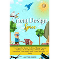 Cricut Design Space: Your Specific Guide On Cricut Design Space, To Know At The Best How It Works And Transform Your Project Ideas From Thoughts To Re