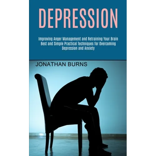 Depression: Best and Simple Practical Techniques for Overcoming Depression and Anxiety (Improving Anger Management and Retraining Your Brain)
