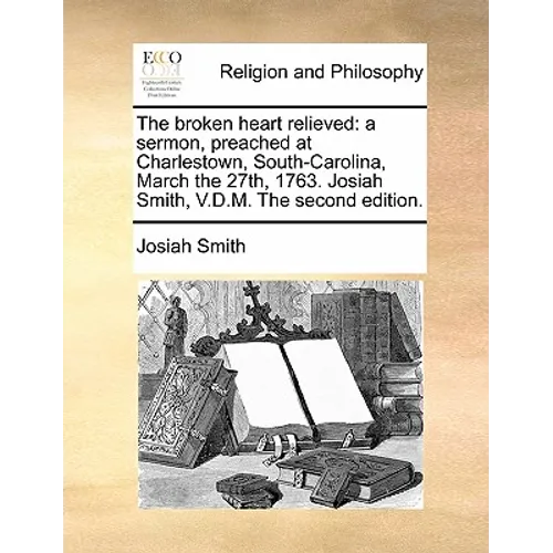 The Broken Heart Relieved: A Sermon, Preached at Charlestown, South-Carolina, March the 27th, 1763. Josiah Smith, V.D.M. the Second Edition.
