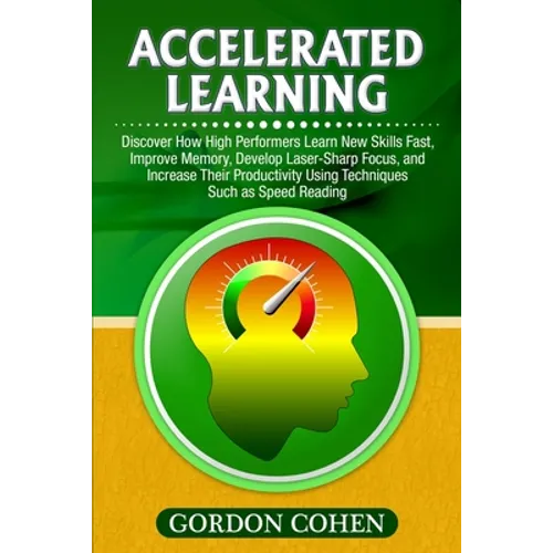 Accelerated Learning: Discover How High Performers Learn New Skills Fast, Improve Memory, Develop Laser-Sharp Focus, and Increase Their Productivity U