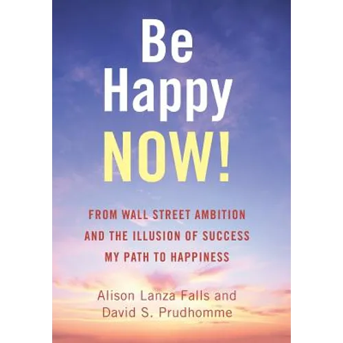 Be Happy Now!: From Wall Street Ambition and the Illusion of Success My Path to Happiness