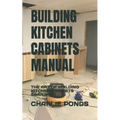 Building Kitchen Cabinets Manual: The Art of Building Kitchen Cabinets Simplified
