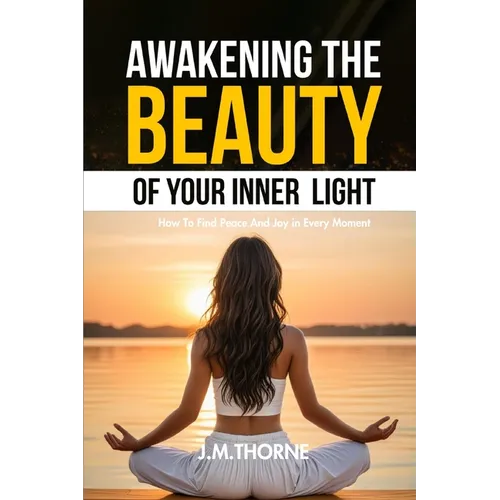 Awakening The Beauty Of Your Inner Light; How to Find Peace and Joy in Every Moment