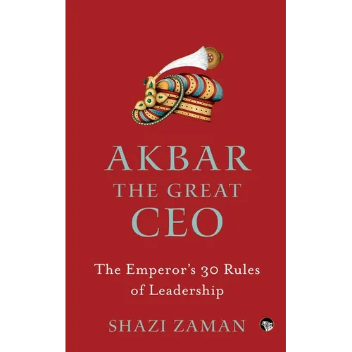 Akbar The Great Ceo: The Emperor's 30 Rules of Leadership