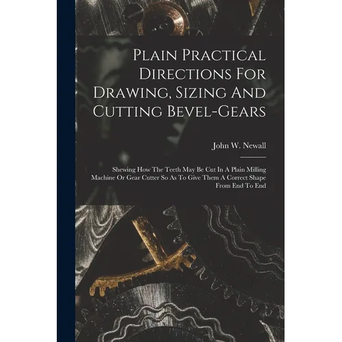Plain Practical Directions For Drawing, Sizing And Cutting Bevel-gears: Shewing How The Teeth May Be Cut In A Plain Milling Machine Or Gear Cutter So