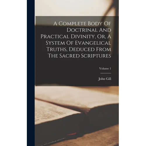 A Complete Body Of Doctrinal And Practical Divinity, Or, A System Of Evangelical Truths, Deduced From The Sacred Scriptures; Volume 1