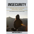 Insecurity: Ultimate Guide to Overcome Relationship Jealousy (How to Overcome Social Anxiety, Relationship Jealousy)