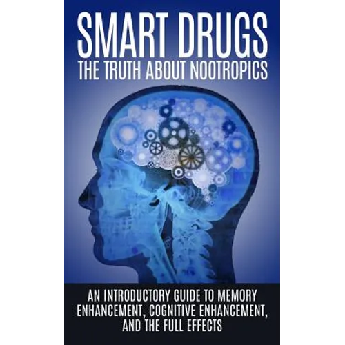 Smart Drugs: The Truth About Nootropics: An Introductory Guide to Memory Enhancement, Cognitive Enhancement, And The Full Effects