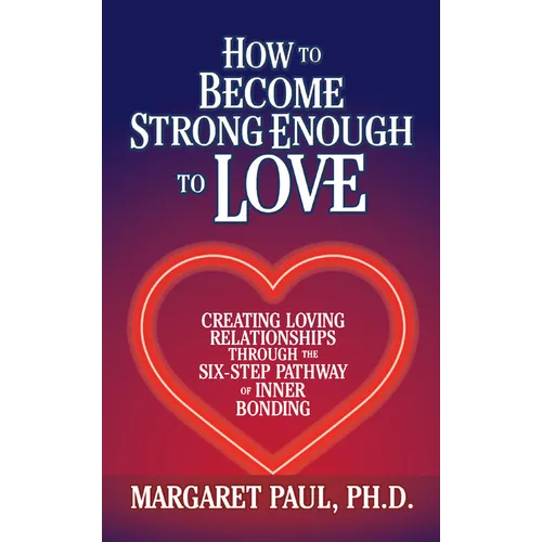 How to Become Strong Enough to Love: Creating Loving Relationships Through the Six-Step Pathway of Inner Bonding