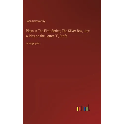 Plays in The First Series; The Silver Box, Joy: A Play on the Letter "I", Strife: in large print