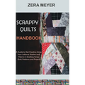 Scrappy Quilts Handbook: A Guide to Get Creative Using Your Leftover Stashes and Fabrics in Quilting Scrap Quilt Patterns and Projects