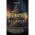 Divination for Beginners: Unlocking Future Prediction Methods of Astrology, Tarot, Numerology, Palm Reading, Crystals, Runes, and Crystal Balls