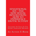 Sensational Sex - The New Sexual Revolution: How To Experience Erotic Ecstasy: Includes An Easy To Use Secret 60second Method