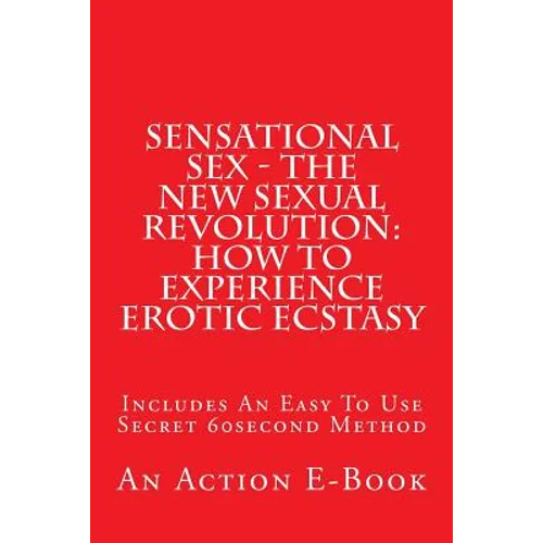 Sensational Sex - The New Sexual Revolution: How To Experience Erotic Ecstasy: Includes An Easy To Use Secret 60second Method